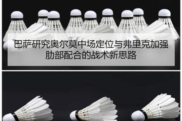 巴萨研究奥尔莫中场定位与弗里克加强肋部配合的战术新思路