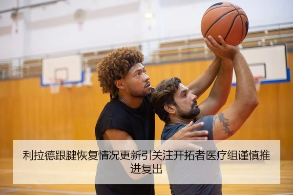 利拉德跟腱恢复情况更新引关注开拓者医疗组谨慎推进复出