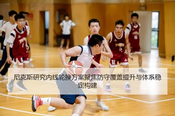 尼克斯研究内线轮换方案聚焦防守覆盖提升与体系稳定构建