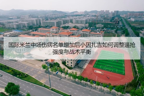 国际米兰中场伤病名单增加后小因扎吉如何调整逼抢强度与战术平衡
