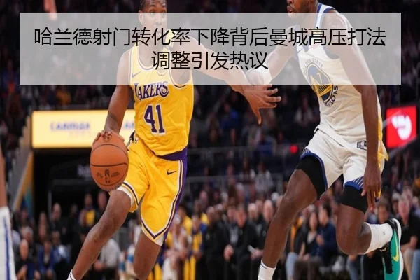 哈兰德射门转化率下降背后曼城高压打法调整引发热议