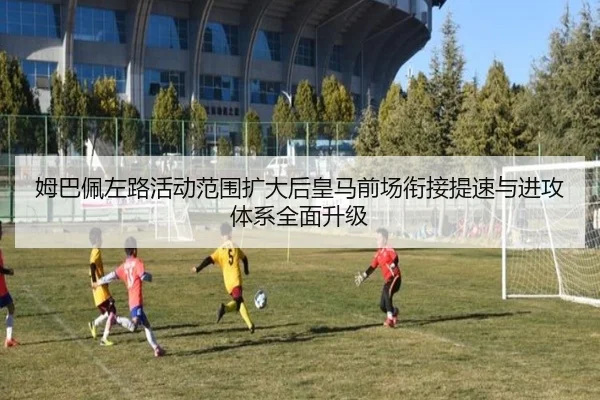 姆巴佩左路活动范围扩大后皇马前场衔接提速与进攻体系全面升级